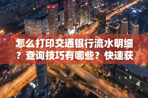 怎么打印交通银行流水明细?查询技巧有哪些?快速获取攻略