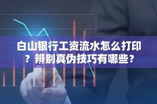 白山银行工资流水怎么打印?辨别真伪技巧有哪些?