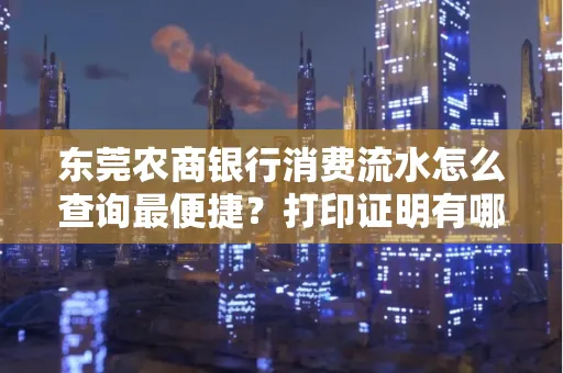 东莞农商银行消费流水怎么查询最便捷?打印证明有哪些风险需注意?