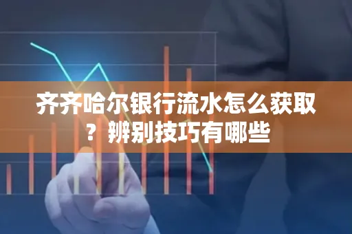 齐齐哈尔银行流水怎么获取？辨别技巧有哪些